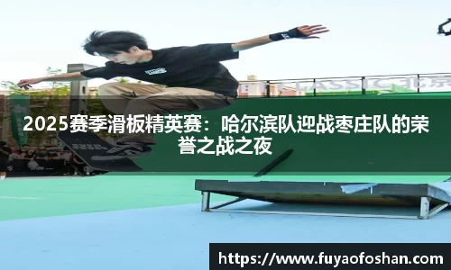 2025赛季滑板精英赛：哈尔滨队迎战枣庄队的荣誉之战之夜