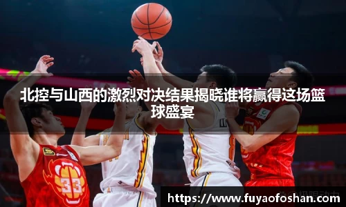 北控与山西的激烈对决结果揭晓谁将赢得这场篮球盛宴