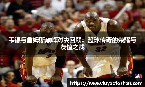韦德与詹姆斯巅峰对决回顾：篮球传奇的荣耀与友谊之战