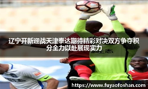 辽宁开新迎战天津泰达期待精彩对决双方争夺积分全力以赴展现实力